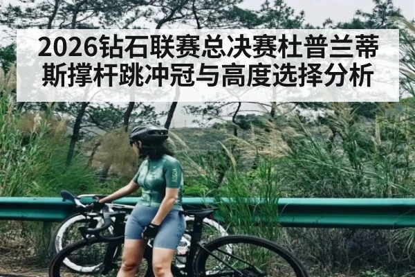 2026钻石联赛总决赛杜普兰蒂斯撑杆跳冲冠与高度选择分析