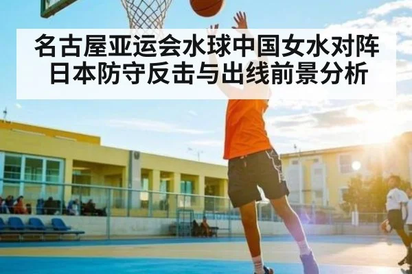 名古屋亚运会水球中国女水对阵日本防守反击与出线前景分析
