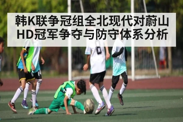 韩K联争冠组全北现代对蔚山HD冠军争夺与防守体系分析