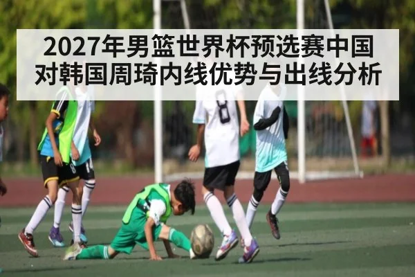 2027年男篮世界杯预选赛中国对韩国周琦内线优势与出线分析