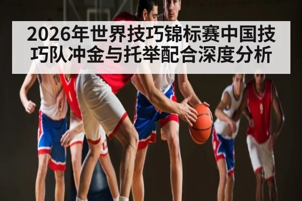 2026年世界技巧锦标赛中国技巧队冲金与托举配合深度分析