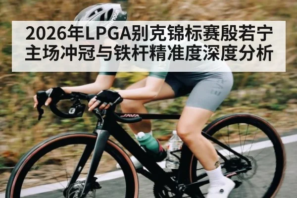2026年LPGA别克锦标赛殷若宁主场冲冠与铁杆精准度深度分析