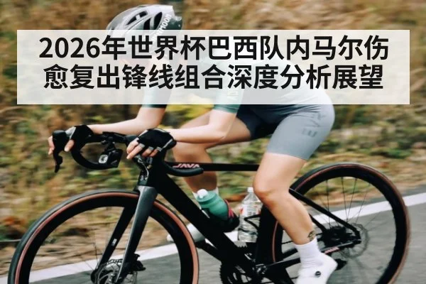 2026年世界杯巴西队内马尔伤愈复出锋线组合深度分析展望