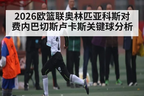 2026欧篮联奥林匹亚科斯对费内巴切斯卢卡斯关键球分析